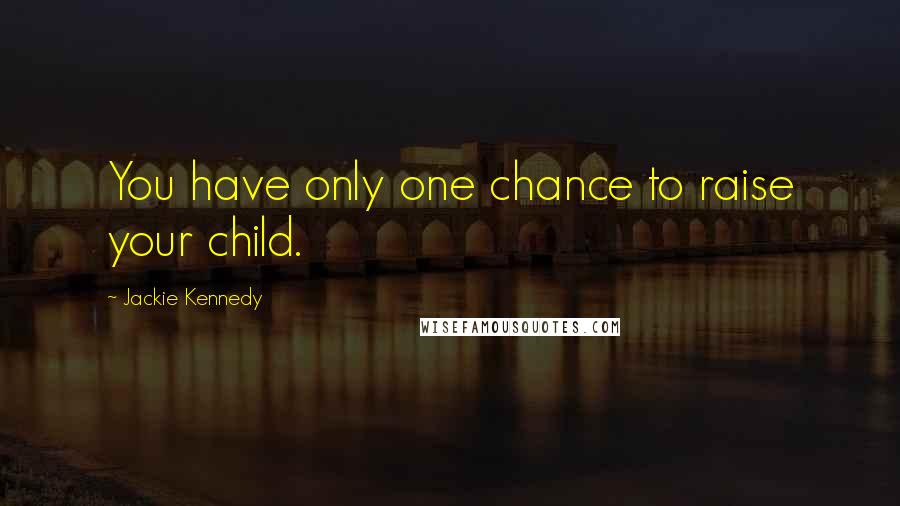 Jackie Kennedy Quotes: You have only one chance to raise your child.