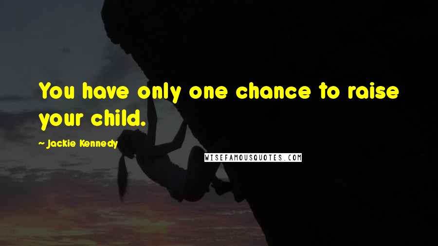 Jackie Kennedy Quotes: You have only one chance to raise your child.