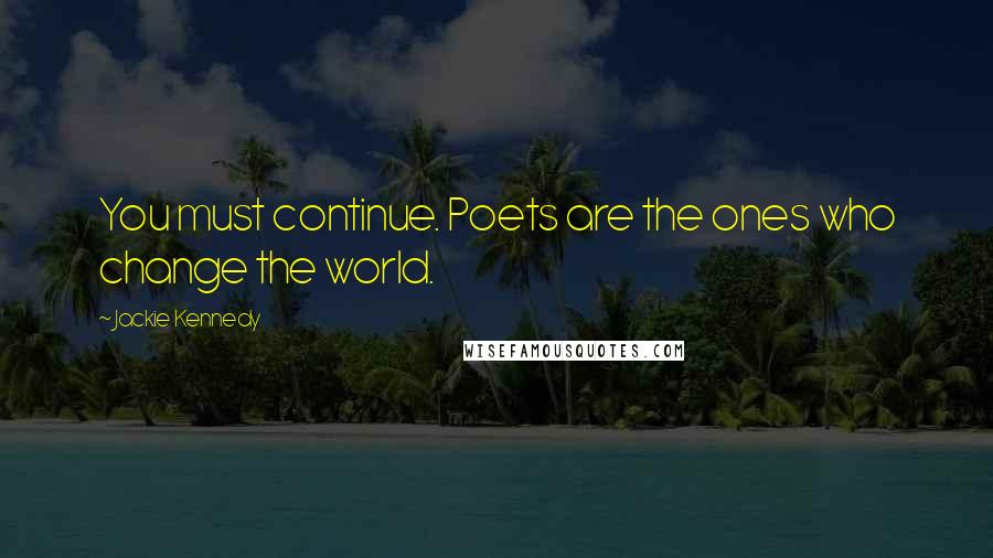 Jackie Kennedy Quotes: You must continue. Poets are the ones who change the world.
