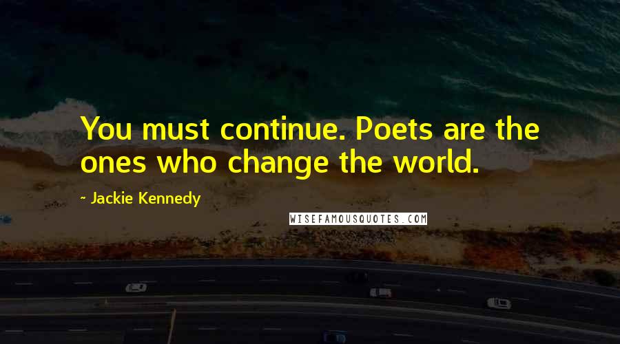 Jackie Kennedy Quotes: You must continue. Poets are the ones who change the world.