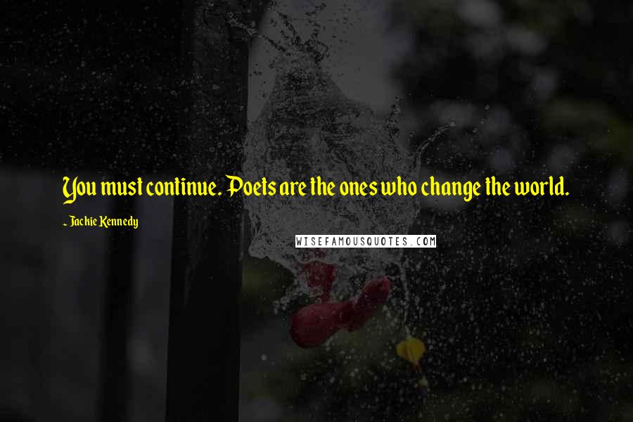 Jackie Kennedy Quotes: You must continue. Poets are the ones who change the world.