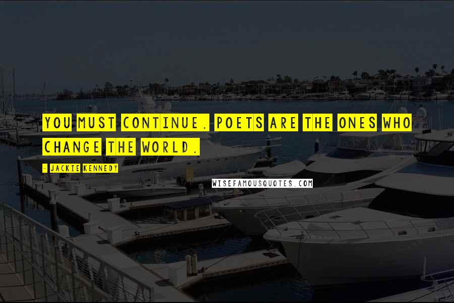 Jackie Kennedy Quotes: You must continue. Poets are the ones who change the world.