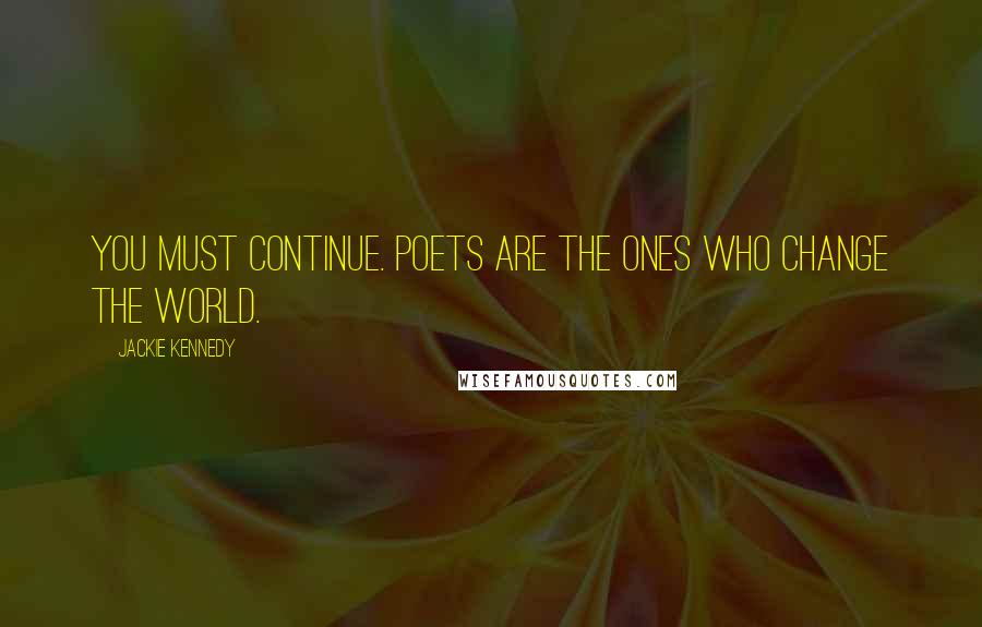 Jackie Kennedy Quotes: You must continue. Poets are the ones who change the world.
