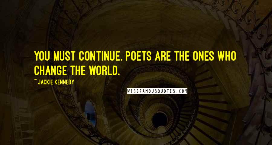 Jackie Kennedy Quotes: You must continue. Poets are the ones who change the world.