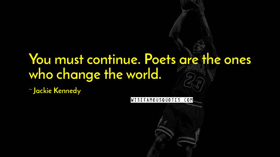 Jackie Kennedy Quotes: You must continue. Poets are the ones who change the world.