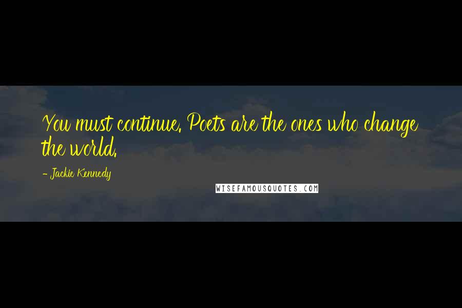 Jackie Kennedy Quotes: You must continue. Poets are the ones who change the world.