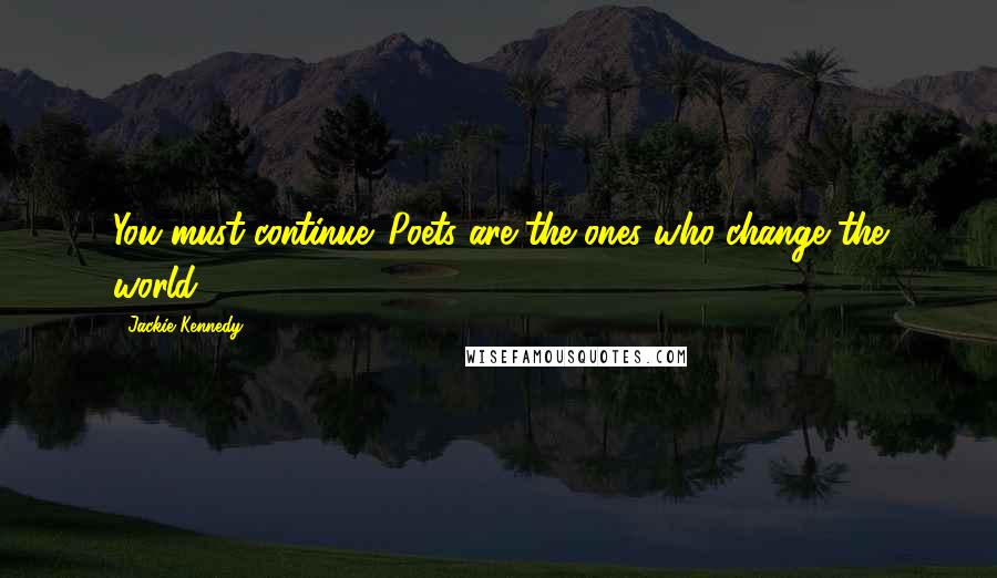 Jackie Kennedy Quotes: You must continue. Poets are the ones who change the world.