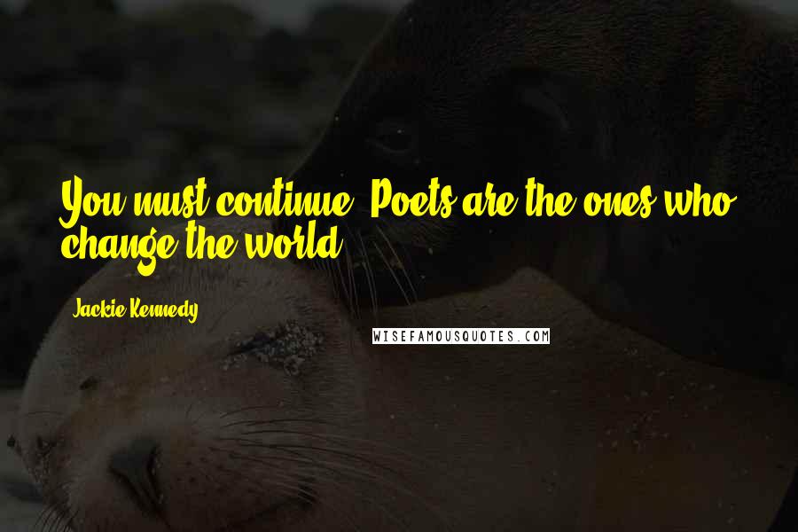 Jackie Kennedy Quotes: You must continue. Poets are the ones who change the world.