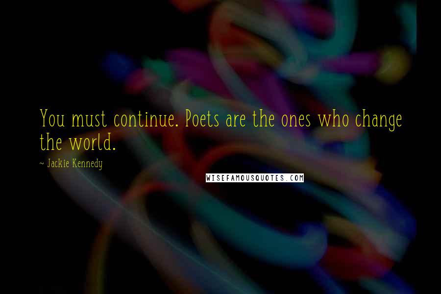 Jackie Kennedy Quotes: You must continue. Poets are the ones who change the world.
