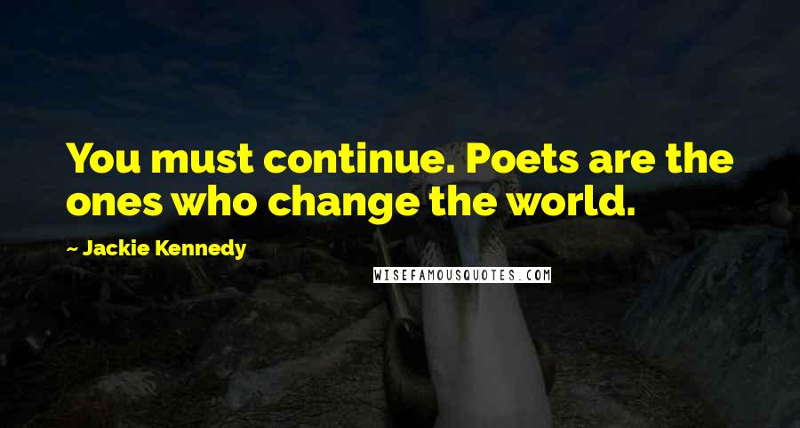 Jackie Kennedy Quotes: You must continue. Poets are the ones who change the world.