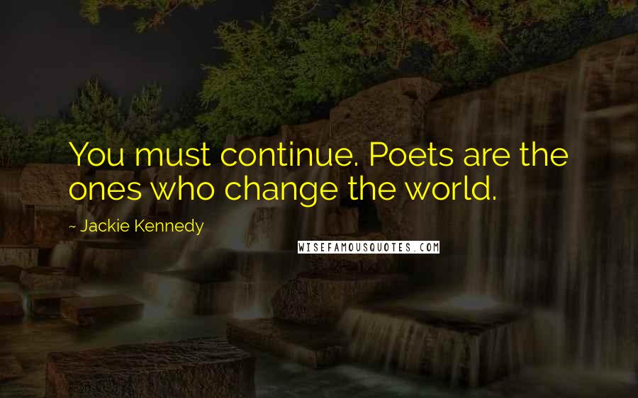 Jackie Kennedy Quotes: You must continue. Poets are the ones who change the world.