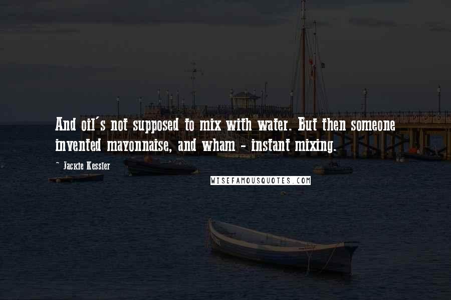 Jackie Kessler Quotes: And oil's not supposed to mix with water. But then someone invented mayonnaise, and wham - instant mixing.