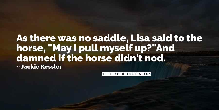 Jackie Kessler Quotes: As there was no saddle, Lisa said to the horse, "May I pull myself up?"And damned if the horse didn't nod.