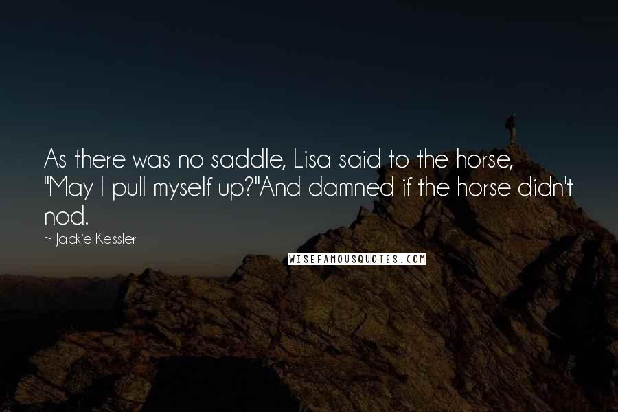 Jackie Kessler Quotes: As there was no saddle, Lisa said to the horse, "May I pull myself up?"And damned if the horse didn't nod.