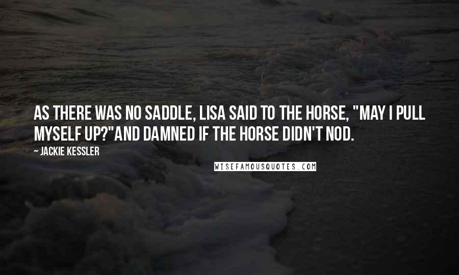 Jackie Kessler Quotes: As there was no saddle, Lisa said to the horse, "May I pull myself up?"And damned if the horse didn't nod.