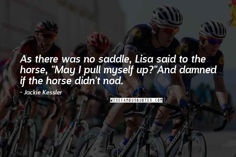 Jackie Kessler Quotes: As there was no saddle, Lisa said to the horse, "May I pull myself up?"And damned if the horse didn't nod.