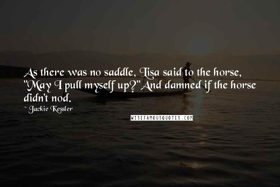 Jackie Kessler Quotes: As there was no saddle, Lisa said to the horse, "May I pull myself up?"And damned if the horse didn't nod.