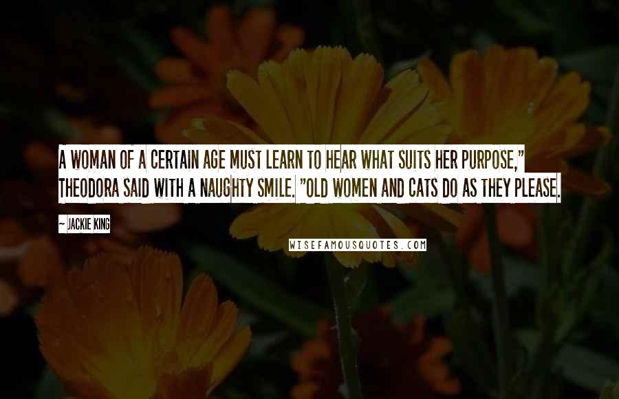 Jackie King Quotes: A woman of a certain age must learn to hear what suits her purpose," Theodora said with a naughty smile. "Old women and cats do as they please.