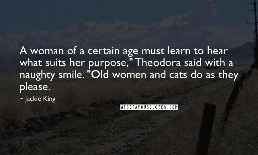 Jackie King Quotes: A woman of a certain age must learn to hear what suits her purpose," Theodora said with a naughty smile. "Old women and cats do as they please.