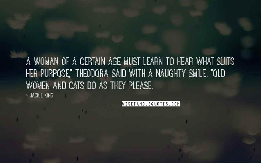 Jackie King Quotes: A woman of a certain age must learn to hear what suits her purpose," Theodora said with a naughty smile. "Old women and cats do as they please.