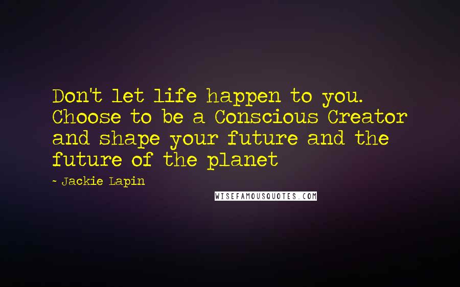 Jackie Lapin Quotes: Don't let life happen to you. Choose to be a Conscious Creator and shape your future and the future of the planet