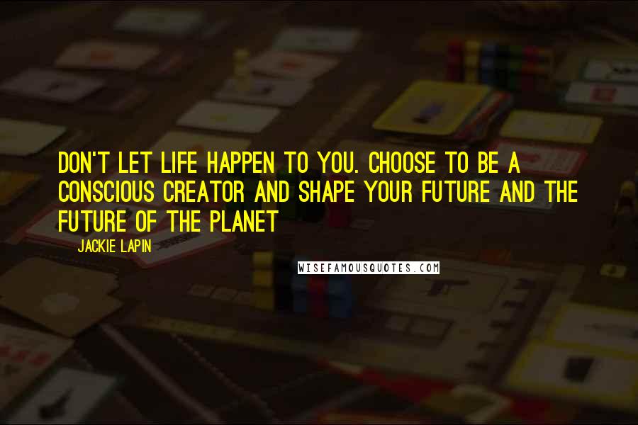 Jackie Lapin Quotes: Don't let life happen to you. Choose to be a Conscious Creator and shape your future and the future of the planet