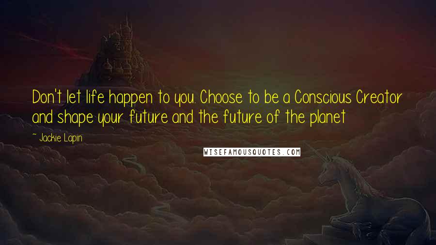 Jackie Lapin Quotes: Don't let life happen to you. Choose to be a Conscious Creator and shape your future and the future of the planet