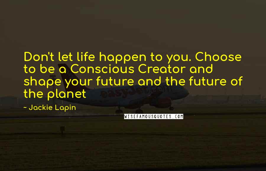 Jackie Lapin Quotes: Don't let life happen to you. Choose to be a Conscious Creator and shape your future and the future of the planet