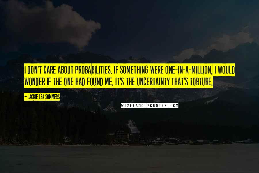 Jackie Lea Sommers Quotes: I don't care about probabilities. If something were one-in-a-million, I would wonder if the one had found me. It's the uncertainty that's torture.