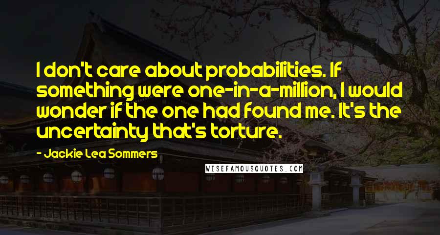 Jackie Lea Sommers Quotes: I don't care about probabilities. If something were one-in-a-million, I would wonder if the one had found me. It's the uncertainty that's torture.