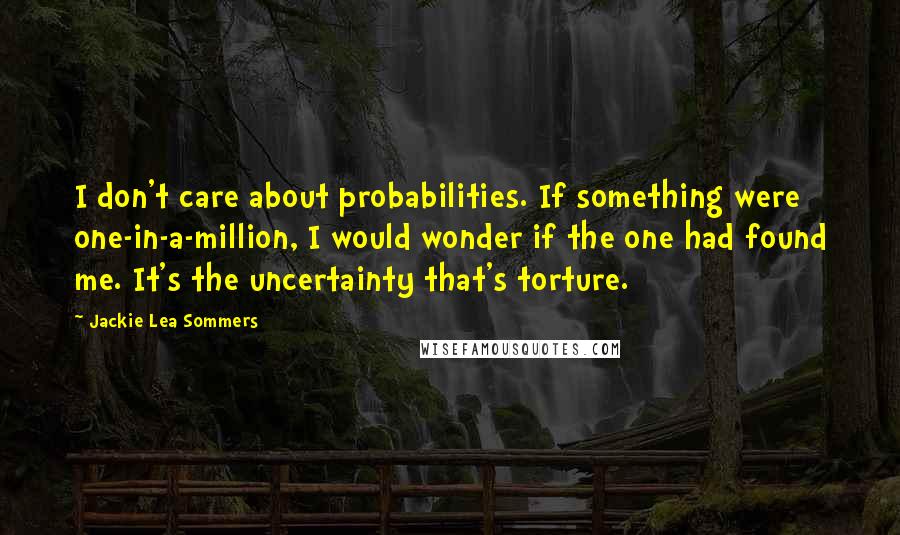 Jackie Lea Sommers Quotes: I don't care about probabilities. If something were one-in-a-million, I would wonder if the one had found me. It's the uncertainty that's torture.