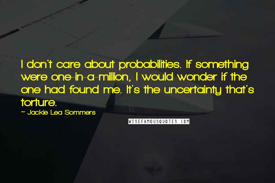 Jackie Lea Sommers Quotes: I don't care about probabilities. If something were one-in-a-million, I would wonder if the one had found me. It's the uncertainty that's torture.