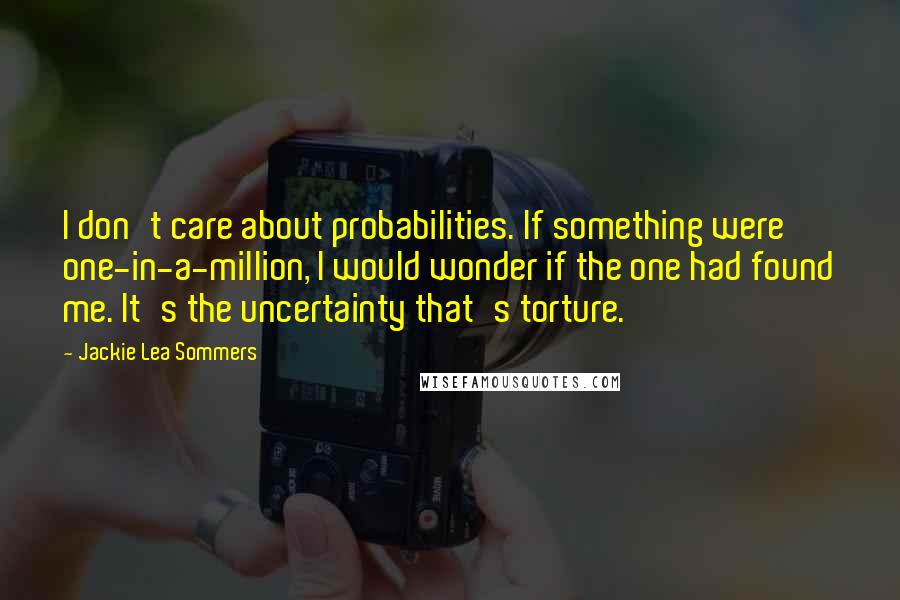 Jackie Lea Sommers Quotes: I don't care about probabilities. If something were one-in-a-million, I would wonder if the one had found me. It's the uncertainty that's torture.