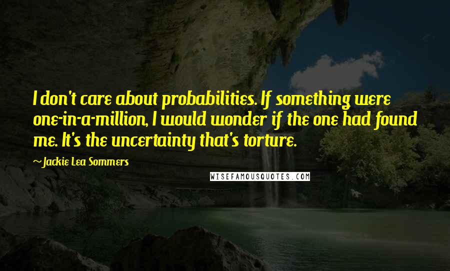 Jackie Lea Sommers Quotes: I don't care about probabilities. If something were one-in-a-million, I would wonder if the one had found me. It's the uncertainty that's torture.