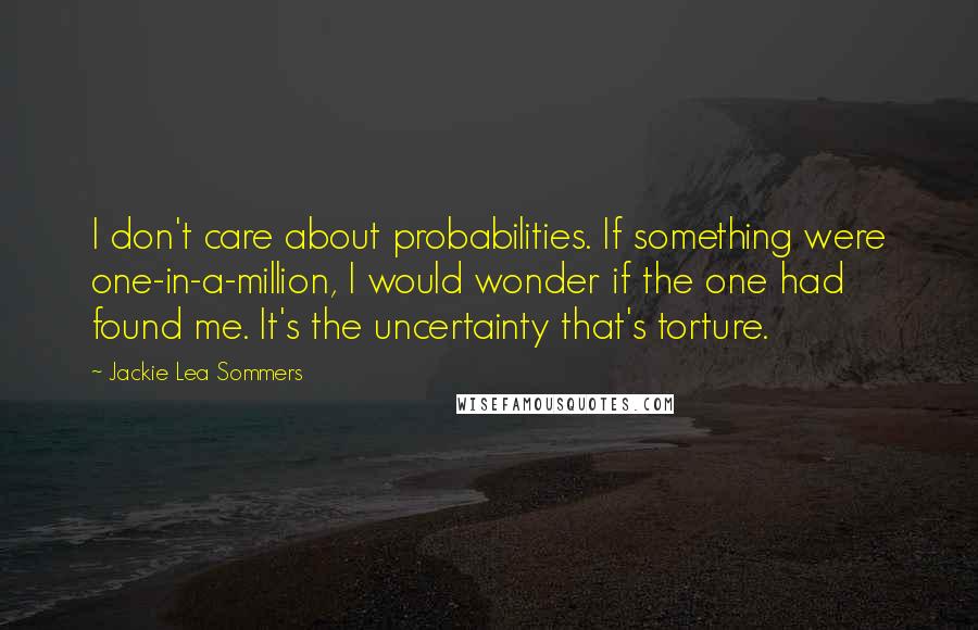 Jackie Lea Sommers Quotes: I don't care about probabilities. If something were one-in-a-million, I would wonder if the one had found me. It's the uncertainty that's torture.