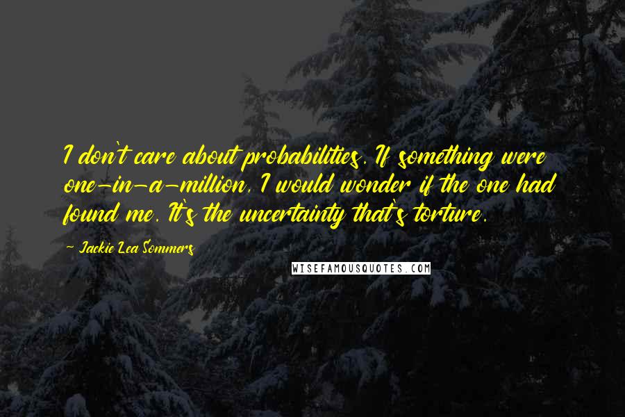 Jackie Lea Sommers Quotes: I don't care about probabilities. If something were one-in-a-million, I would wonder if the one had found me. It's the uncertainty that's torture.