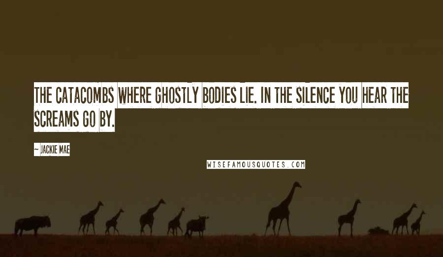 Jackie Mae Quotes: The catacombs where ghostly bodies lie. In the silence you hear the screams go by.