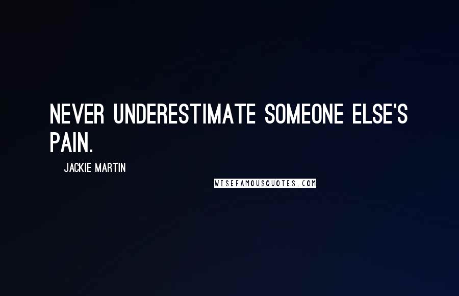 Jackie Martin Quotes: Never underestimate someone else's pain.