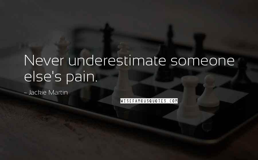 Jackie Martin Quotes: Never underestimate someone else's pain.