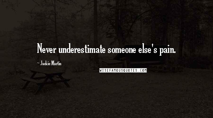 Jackie Martin Quotes: Never underestimate someone else's pain.