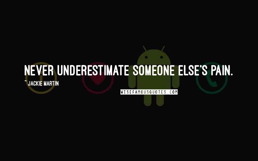 Jackie Martin Quotes: Never underestimate someone else's pain.