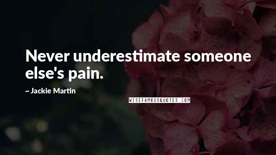 Jackie Martin Quotes: Never underestimate someone else's pain.