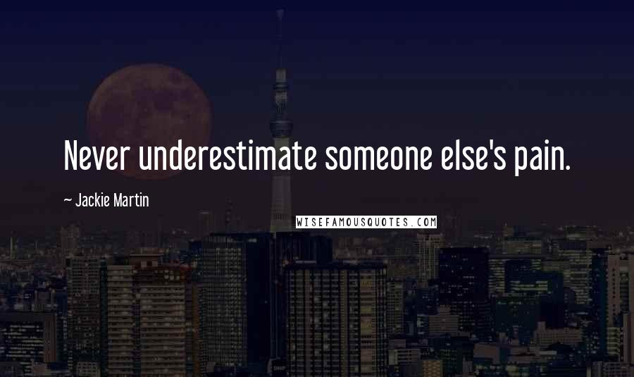 Jackie Martin Quotes: Never underestimate someone else's pain.