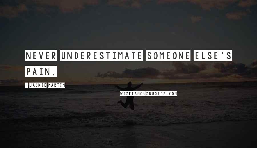 Jackie Martin Quotes: Never underestimate someone else's pain.