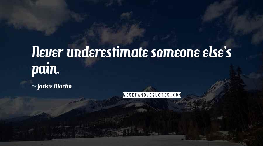 Jackie Martin Quotes: Never underestimate someone else's pain.