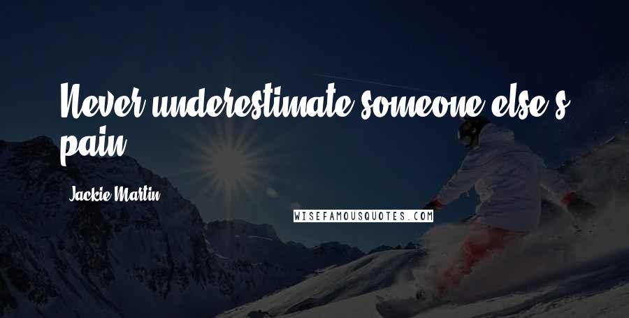 Jackie Martin Quotes: Never underestimate someone else's pain.