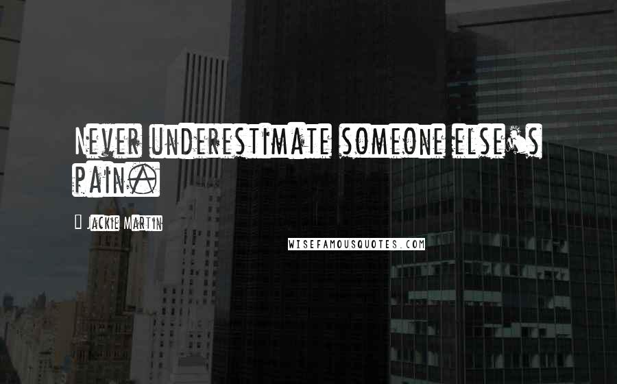 Jackie Martin Quotes: Never underestimate someone else's pain.