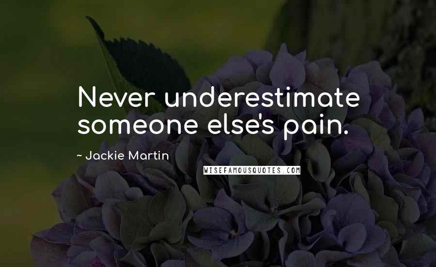 Jackie Martin Quotes: Never underestimate someone else's pain.