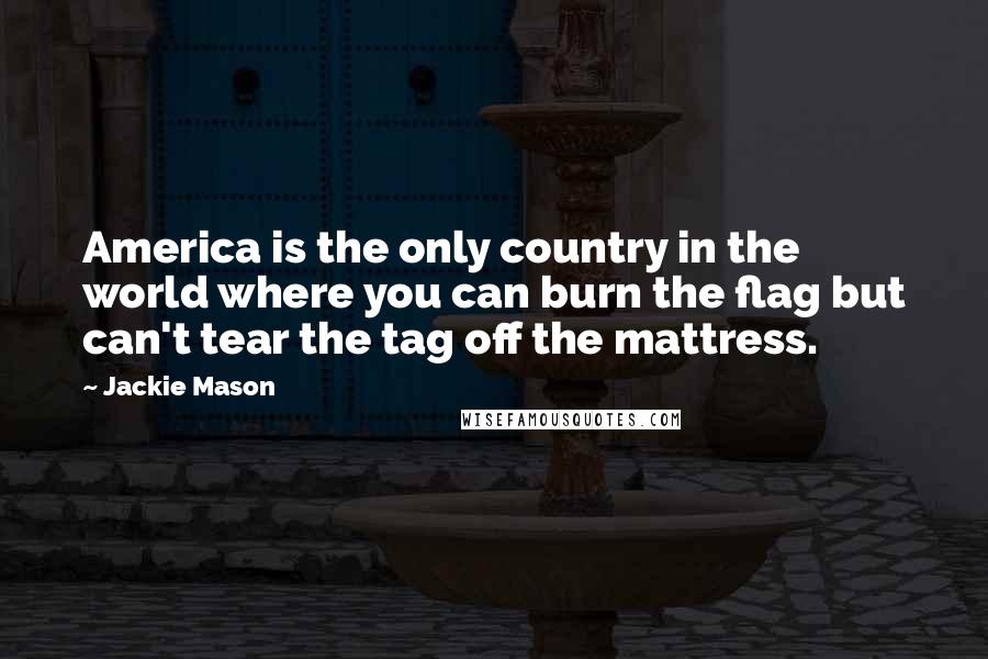 Jackie Mason Quotes: America is the only country in the world where you can burn the flag but can't tear the tag off the mattress.