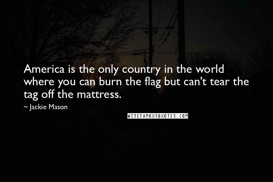 Jackie Mason Quotes: America is the only country in the world where you can burn the flag but can't tear the tag off the mattress.